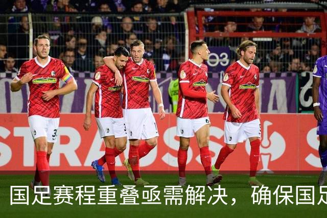 国足赛程重叠亟需解决，确保国足优先发展