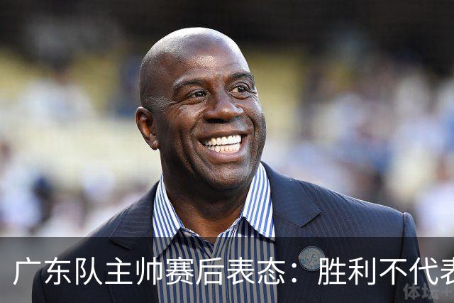 广东队主帅赛后表态：胜利不代表完美需进一步提升