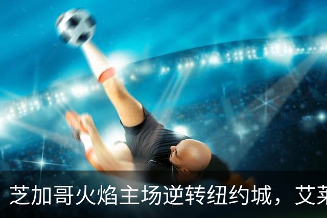 芝加哥火焰主场逆转纽约城，艾莱-塞拉西精彩传射