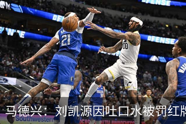 马德兴：刘凯源因吐口水被罚红牌，两场比赛中均显不冷静